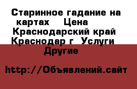 Старинное гадание на картах. › Цена ­ 500 - Краснодарский край, Краснодар г. Услуги » Другие   